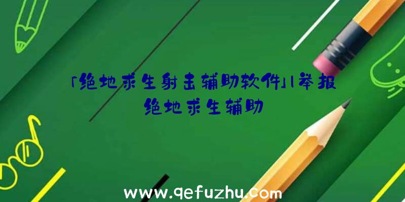 「绝地求生射击辅助软件」|举报绝地求生辅助